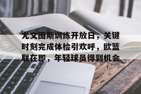 尤文图斯训练开放日，关键时刻完成体检引欢呼，欧篮联在即，年轻球员得到机会的简单介绍-MK体育官网