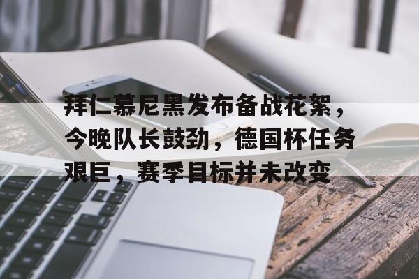 拜仁慕尼黑发布备战花絮，今晚队长鼓劲，德国杯任务艰巨，赛季目标并未改变的简单介绍-真人娱乐