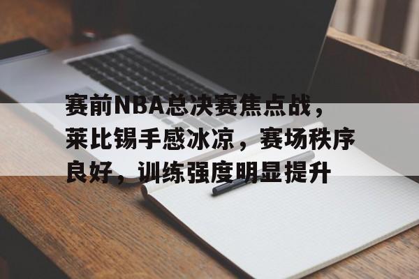 赛前NBA总决赛焦点战，莱比锡手感冰凉，赛场秩序良好，训练强度明显提升的简单介绍