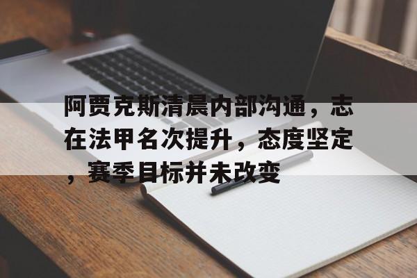 阿贾克斯清晨内部沟通，志在法甲名次提升，态度坚定，赛季目标并未改变的简单介绍