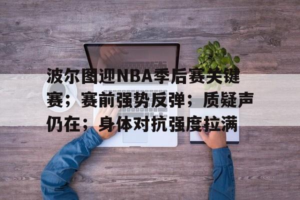 包含波尔图迎NBA季后赛关键赛；赛前强势反弹；质疑声仍在；身体对抗强度拉满的词条