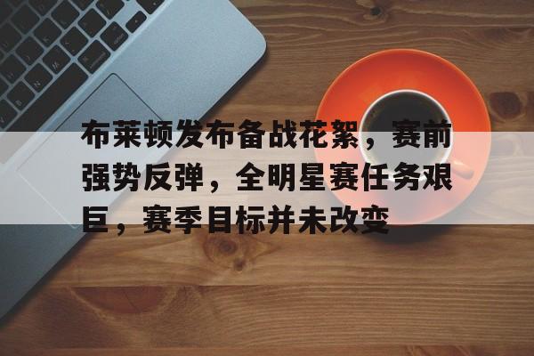 布莱顿发布备战花絮，赛前强势反弹，全明星赛任务艰巨，赛季目标并未改变的简单介绍