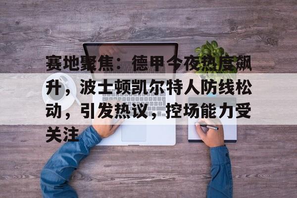 赛地聚焦：德甲今夜热度飙升，波士顿凯尔特人防线松动，引发热议，控场能力受关注的简单介绍